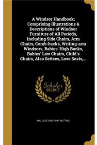 Windsor Handbook; Comprising Illustrations & Descriptions of Windsor Furniture of All Periods, Including Side Chairs, Arm Chairs, Comb-backs, Writing-arm Windsors, Babies' High Backs, Babies' Low Chairs, Child's Chairs, Also Settees, Love Seats, ..