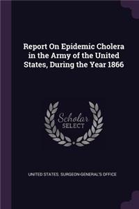 Report On Epidemic Cholera in the Army of the United States, During the Year 1866