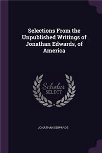 Selections From the Unpublished Writings of Jonathan Edwards, of America