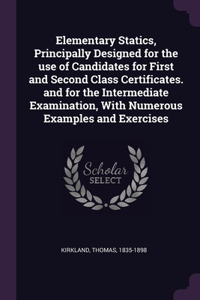 Elementary Statics, Principally Designed for the use of Candidates for First and Second Class Certificates. and for the Intermediate Examination, With Numerous Examples and Exercises