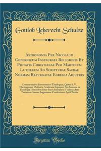 Astronomia Per Nicolaum Copernicum Instaurata Religionis Et Pietatis Christianae Per Martinum Lutherum Ad Scripturae Sacrae Normam Repurgatae Egregia Adjutrix