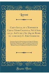 Cajus Igula, Ou l'Empereur Cajus, CÃ©sar Caligula, NÃ© a Igel Le 31. AoÃ»t de l'An 764 de Rome Ou 11me de J. C. Ere Commune: Essai Par Forme de Dissertation Sur Le Sujet Et l'Epoque Du Fameux Monument, AppellÃ© CommunÃ©ment La Tour d'Igel, SituÃ© Ã