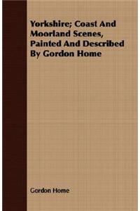 Yorkshire; Coast And Moorland Scenes, Painted And Described By Gordon Home