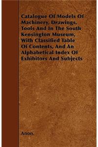 Catalogue of Models of Machinery, Drawings, Tools and in the South Kensington Museum, with Classified Table of Contents, and an Alphabetical Index of Exhibitors and Subjects