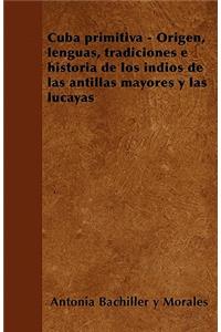 Cuba primitiva - Origen, lenguas, tradiciones e historia de los indios de las antillas mayores y las lucayas