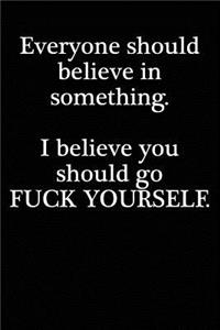 Everyone should believe in something. I believe you should go fuck yourself.