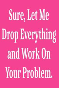 Sure, Let Me Drop Everything and Work On Your Problem.