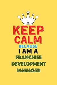 Keep Calm Because I Am A Franchise Development Manager - Funny Franchise Development Manager Notebook And Journal Gift