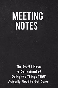Meeting Notes, The Stuff I Have to Do Instead of Doing the Things That Actually Need to Get Done