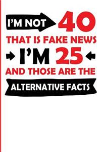 I'm Not 40 That Is Fake News I'm 25 and Those Are the Alternative Facts