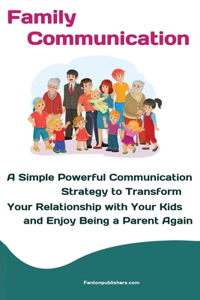 Family Communication: A Simple Powerful Communication Strategy to Transform Your Relationship with Your Kids and Enjoy Being a Parent Again