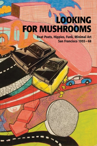 Looking for Mushrooms: Beat Poets, Hippies, Funk, Minimal Art: Beat Poets, Hippies, Funk, Minimal Art : San Francisco, 1955-68