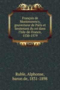 Francois de Montmorency, gouverneur de Paris et lieutenant du roi dans l'Isle-de-France, 1530-1579