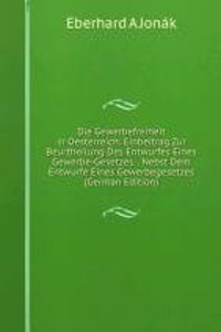 Die Gewerbefreiheit in Oesterreich: Einbeitrag Zur Beurtheilung Des Entwurfes Eines Gewerbe-Gesetzes. . Nebst Dem Entwurfe Eines Gewerbegesetzes (German Edition)