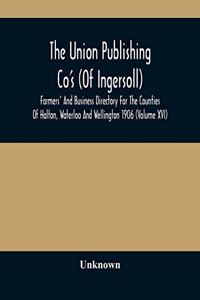 The Union Publishing Co'S (Of Ingersoll) Farmers' And Business Directory For The Counties Of Halton, Waterloo And Wellington 1906 (Volume Xvi)