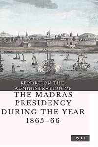 REPORT ON THE ADMINISTRATION OF THE MADRAS PRESIDENCY DURING THE YEAR 1865 - 66 (Vol 1)