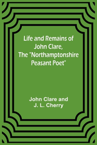 Life and Remains of John Clare, The "Northamptonshire Peasant Poet"