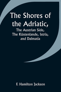 Shores of the Adriatic, The Austrian Side, The Küstenlande, Istria, and Dalmatia