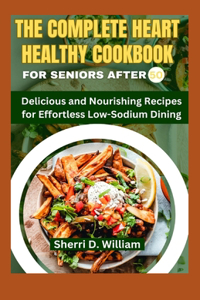 Complete Heart Healthy Cookbook for Seniors After 50: Delicious and Nourishing Recipes for Effortless Low-Sodium Dining