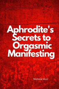 Aphrodite's Secrets to Orgasmic Manifesting