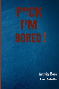 F*ck I'm Bored! Activity Book For Adults