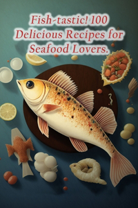 Fish-tastic! 100 Delicious Recipes for Seafood Lovers.