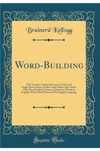 Word-Building: Fifty Lessons, Combining Latin, Greek, and Anglo-Saxon Roots, Prefixes, and Suffixes Into about Fifty-Five Hundred Common Derivative Words in English; With a Brief History of the English Language (Classic Reprint)