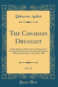 The Canadian Druggist, Vol. 12: A Monthly Journal Devoted to the Interests of the General Drug Trade and to the Advancement of Pharmacy; January to December, 1900 (Classic Reprint)