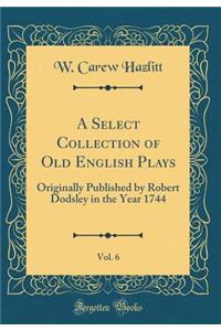 A Select Collection of Old English Plays, Vol. 6: Originally Published by Robert Dodsley in the Year 1744 (Classic Reprint)