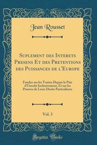 Suplement Des Interets Presens Et Des Pretentions Des Puissances de l'Europe, Vol. 3: Fondez Sur Les Traitez Depuis La Paix d'Utrecht Inclusivement, Et Sur Les Preuves de Leurs Droits Particulieres (Classic Reprint)