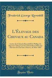 L'ï¿½levage Des Chevaux Au Canada: Lettre Des Colonels Ravenhill Et Phillips Et Discours Adressï¿½ Par Le Colonel Ravenhill ï¿½ Des ï¿½leveurs de Chevaux; Ottawa, 16 Mars 1887 (Classic Reprint)