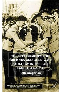 British Army, the Gurkhas and Cold War Strategy in the Far East, 1947-1954