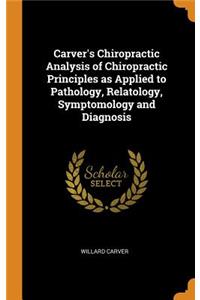 Carver's Chiropractic Analysis of Chiropractic Principles as Applied to Pathology, Relatology, Symptomology and Diagnosis