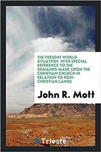 The present world situation: with special reference to the demands made upon the Christian church in relation to non-Christian lands