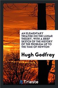 Elementary Treatise on the Lunar Theory, with a Brief Sketch of the History of the Problem Up to the Time of Newton