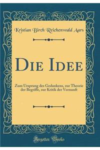 Die Idee: Zum Ursprung des Gedankens, zur Theorie der Begriffe, zur Kritik der Vernunft (Classic Reprint)