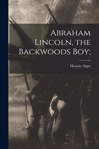 Abraham Lincoln, the Backwoods Boy;