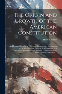 The Origin and Growth of the American Constitution; an Historical Treatise in Which the Documentary Evidence as to the Making of the Entirely New Plan of Federal Government Embodied in the Existing Constitution of the United States is, for the Firs