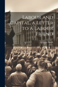 Labour and Capital, a Letter to a Labour Friend