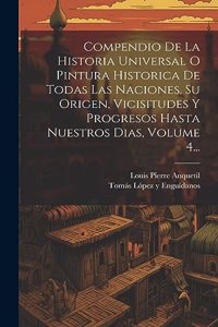 Compendio De La Historia Universal O Pintura Historica De Todas Las Naciones, Su Origen, Vicisitudes Y Progresos Hasta Nuestros Dias, Volume 4...