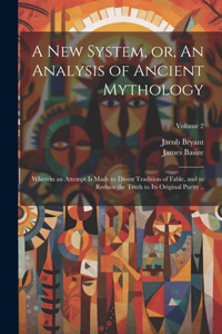 new System, or, An Analysis of Ancient Mythology: Wherein an Attempt is Made to Divest Tradition of Fable, and to Reduce the Truth to its Original Purity ..; Volume 2