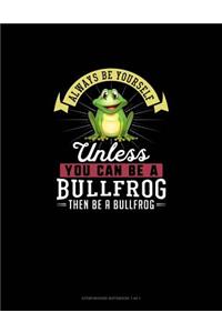 Always Be Yourself Unless You Can Be A Bullfrog Then Be A Bullfrog