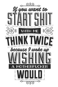 If You Want To Start Shit With Me Think Twice Because I Woke Up Wishing A Motherfucker Would