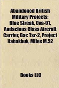 Abandoned British Military Projects: Blue Streak, Cva-01, Audacious Class Aircraft Carrier, Bac TSR-2, Project Habakkuk, Miles M.52
