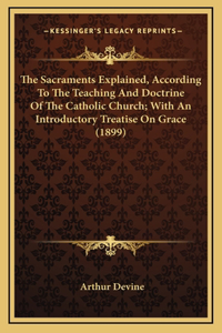 The Sacraments Explained, According to the Teaching and Doctrine of the Catholic Church; With an Introductory Treatise on Grace (1899)