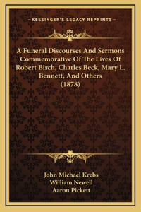 A Funeral Discourses And Sermons Commemorative Of The Lives Of Robert Birch, Charles Beck, Mary L. Bennett, And Others (1878)