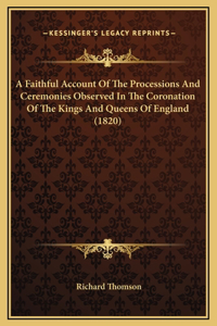 A Faithful Account Of The Processions And Ceremonies Observed In The Coronation Of The Kings And Queens Of England (1820)