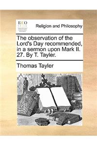 The Observation of the Lord's Day Recommended, in a Sermon Upon Mark II. 27. by T. Tayler.