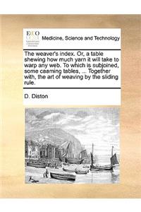 The Weaver's Index. Or, a Table Shewing How Much Yarn It Will Take to Warp Any Web. to Which Is Subjoined, Some Caaming Tables, ... Together With, the Art of Weaving by the Sliding Rule.