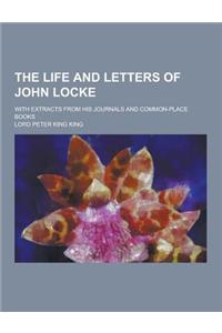 The Life and Letters of John Locke; With Extracts from His Journals and Common-Place Books